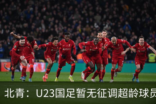 北青：U23国足暂无征调超龄球员计划，不排除以全适龄参加亚运会