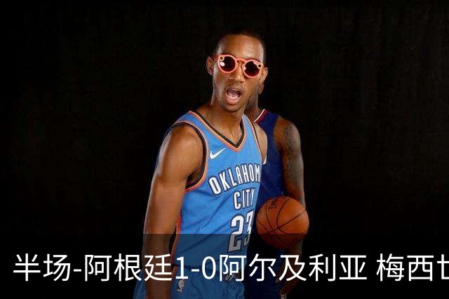 半场-阿根廷1-0阿尔及利亚 梅西世界波破门+首发创历史德保罗助攻