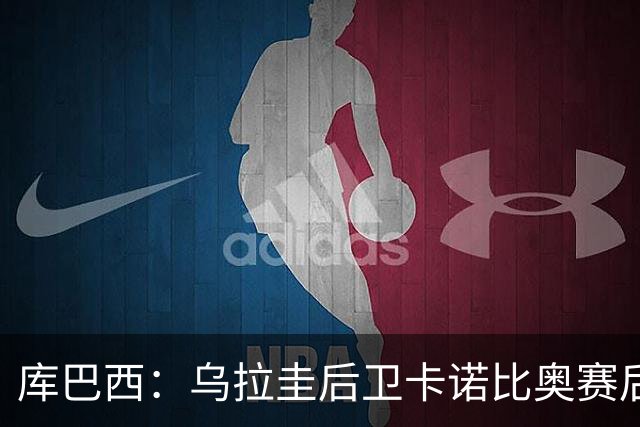 库巴西：乌拉圭后卫卡诺比奥赛后向我道歉 目前只关注对阵奥地利