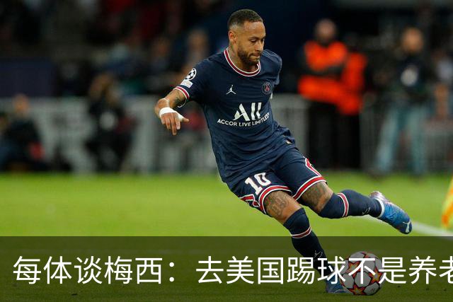 每体谈梅西：去美国踢球不是养老退役，他仍然充满饥饿感