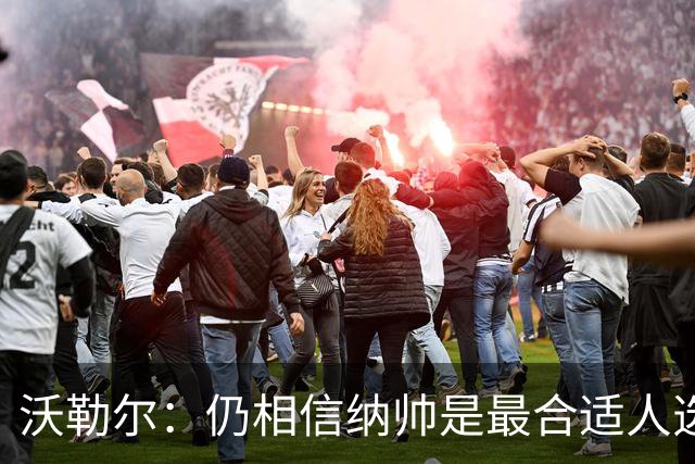 沃勒尔：仍相信纳帅是最合适人选 德国很难接受近3届世界杯表现