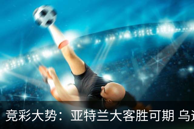 竞彩大势：亚特兰大客胜可期 乌迪内斯力保不败