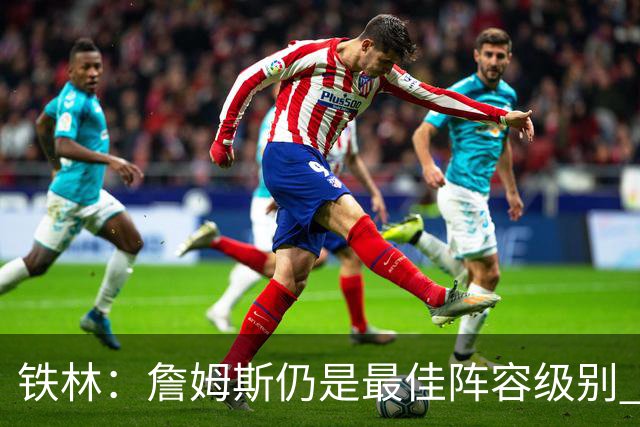 铁林：詹姆斯仍是最佳阵容级别 哪怕降薪也会拿至少三四千万